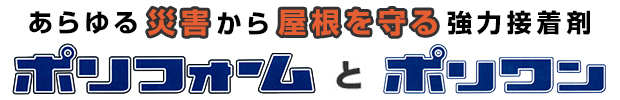 あらゆる災害から屋根を守る強力接着剤 「 ポリフォーム 」